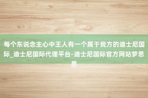 每个东说念主心中王人有一个属于我方的迪士尼国际_迪士尼国际代理平台-迪士尼国际官方网站梦思