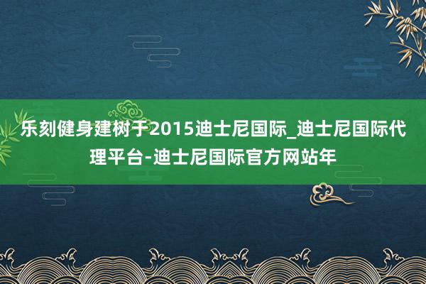 乐刻健身建树于2015迪士尼国际_迪士尼国际代理平台-迪士尼国际官方网站年