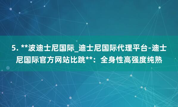 5. **波迪士尼国际_迪士尼国际代理平台-迪士尼国际官方网站比跳**：全身性高强度纯熟
