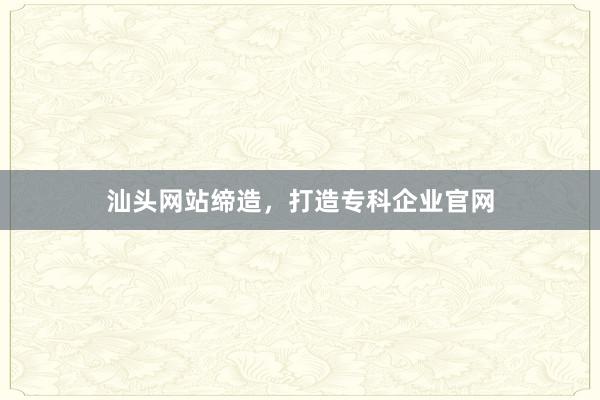 汕头网站缔造，打造专科企业官网
